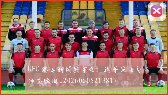 UFC 赛后新闻发布会：选手采访与冲突瞬间_20260605213817