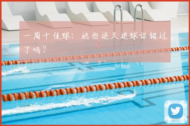 一周十佳球:这些逆天进球你错过了吗?