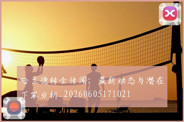 哈兰德转会传闻：最新动态与潜在下家分析_20260605171021