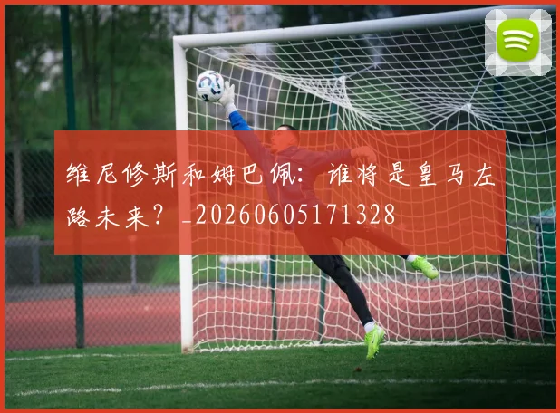 维尼修斯和姆巴佩：谁将是皇马左路未来？_20260605171328