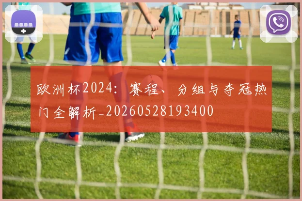 欧洲杯2024：赛程、分组与夺冠热门全解析_20260528193400