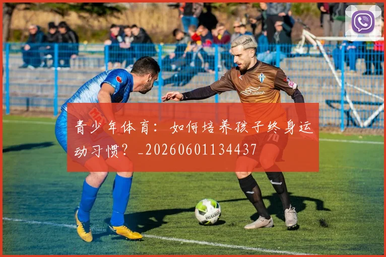 青少年体育：如何培养孩子终身运动习惯？_20260601134437