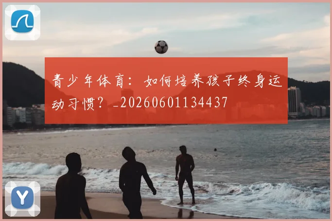 青少年体育：如何培养孩子终身运动习惯？_20260601134437