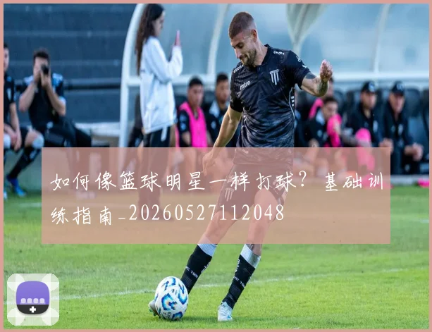 如何像篮球明星一样打球？基础训练指南_20260527112048