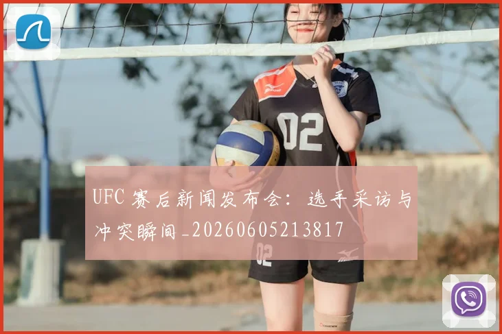 UFC 赛后新闻发布会：选手采访与冲突瞬间_20260605213817