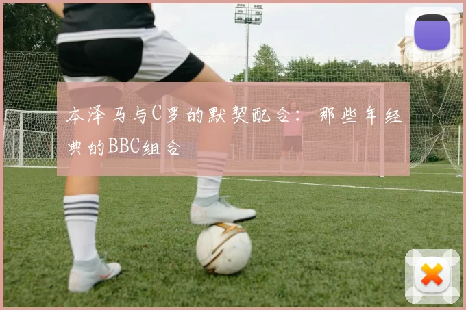 本泽马与C罗的默契配合：那些年经典的BBC组合