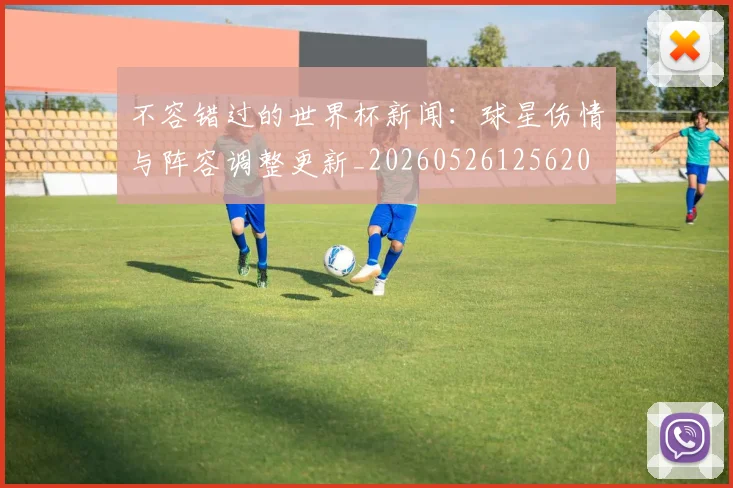 不容错过的世界杯新闻：球星伤情与阵容调整更新_20260526125620