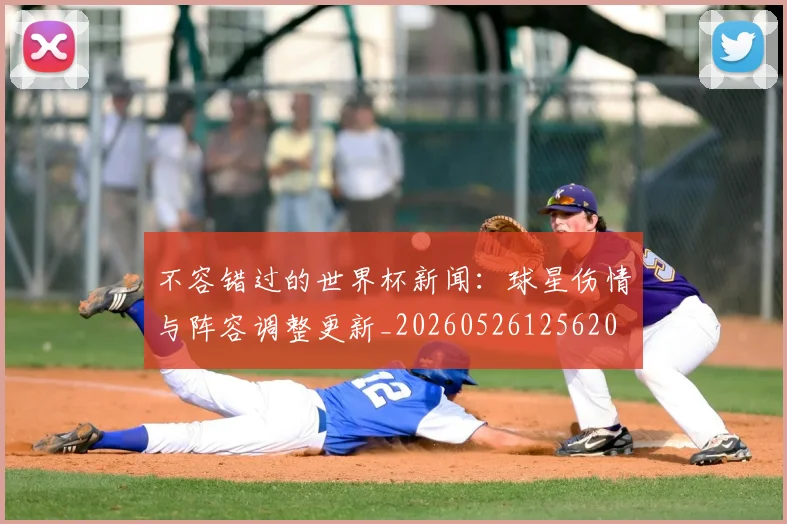 不容错过的世界杯新闻:球星伤情与阵容调整更新_20260526125620