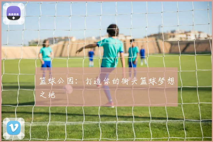 篮球公园：打造你的街头篮球梦想之地